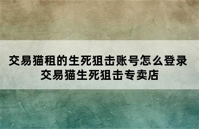 交易猫租的生死狙击账号怎么登录 交易猫生死狙击专卖店